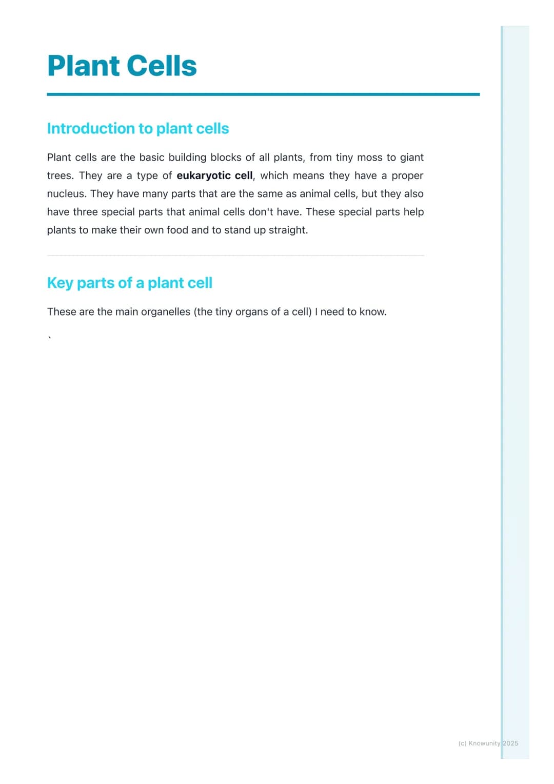 # Plant Cells

## Introduction to plant cells

Plant cells are the basic building blocks of all plants, from tiny moss to giant
trees. They 